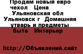  Продам новый евро-чехол › Цена ­ 2 000 - Ульяновская обл., Ульяновск г. Домашняя утварь и предметы быта » Интерьер   